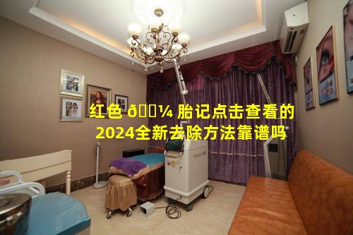 红色 🐼 胎记点击查看的2024全新去除方法靠谱吗